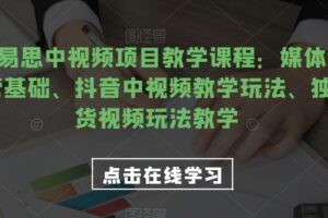 2023易思中视频项目教学课程：媒体全平台运营基础、抖音中视频教学玩法、独家带货视频玩法教学