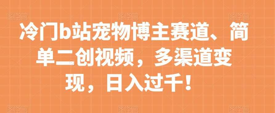 冷门b站宠物博主赛道,简单二创视频,多渠道变现,日入过千!【揭秘】