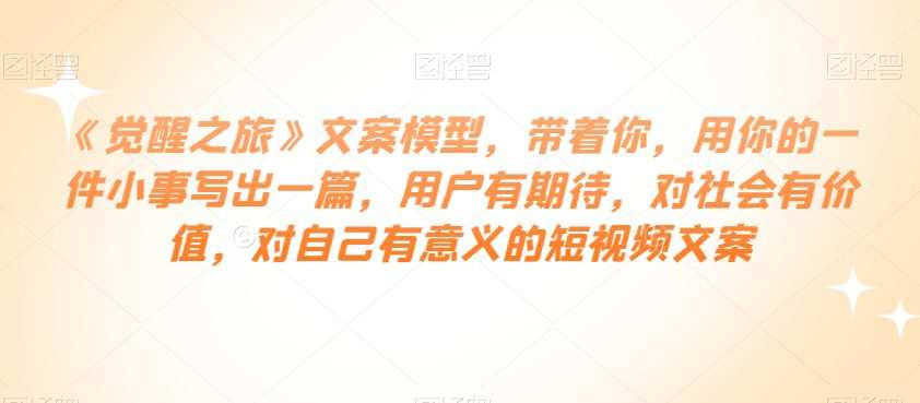 《觉醒之旅》文案模型,带着你,用你的一件小事写出一篇,用户有期待,对社会有价值,对自己有意义的短视频文案