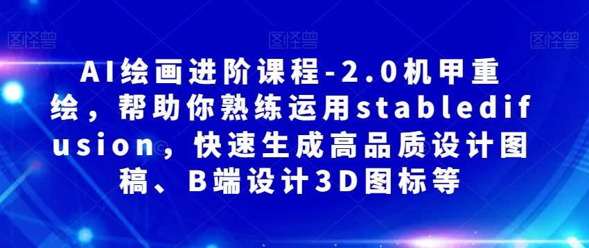 AI绘画进阶课程-2.0机甲重绘,帮助你熟练运用stabledifusion,快速生成高品质设计图稿、B端设计3D图标等