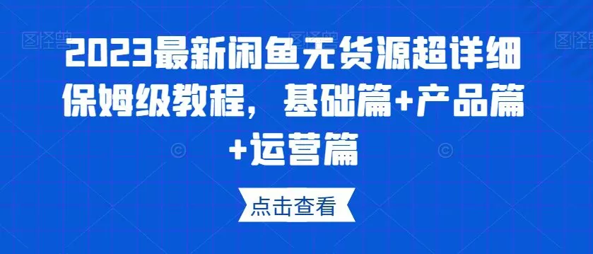 2023最新闲鱼无货源超详细保姆级教程,基础篇+产品篇+运营篇