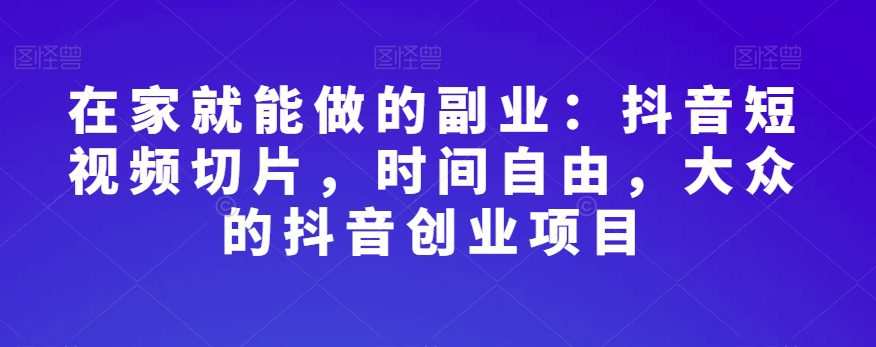 在家就能做的副业:抖音短视频切片,时间自由,大众的抖音创业项目