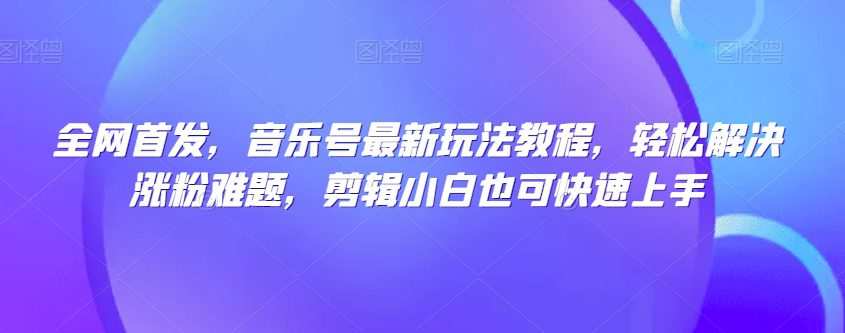全网首发,音乐号最新玩法教程,轻松解决涨粉难题,剪辑小白也可快速上手