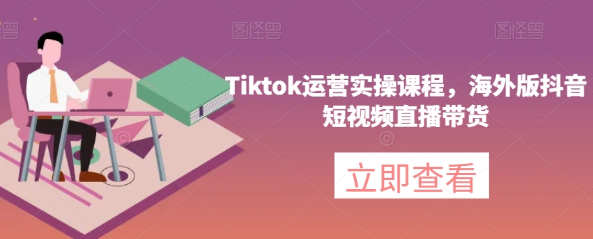 【第6259期】Tiktok运营实操课程，海外版抖音短视频直播带货