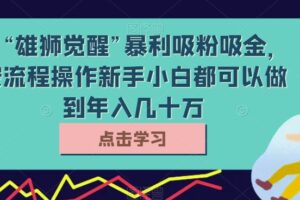 靠“雄狮觉醒”暴利吸粉吸金，按流程操作新手小白都可以做到年入几十万【揭秘】