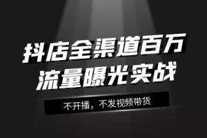 抖店全渠道百万流量曝光实战，不开播，不发视频带货（16节课）