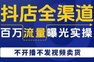 抖店全渠道百万流量曝光实操，不开播不发视频带货