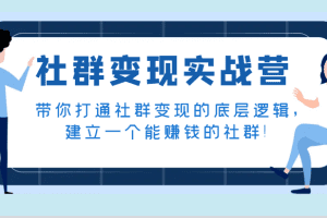 社群变现实战营，带你打通社群变现的底层逻辑，建立一个能赚钱的社群！