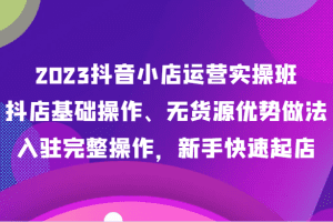 2023抖音小店运营实操班，抖店基础操作、无货源优势做法，入驻完整操作，新手快速起店