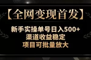 【全网变现首发】新手实操单号日入500+，渠道收益稳定，项目可批量放大【揭秘】