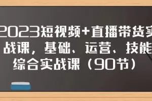 2023短视频+直播带货实战课，基础、运营、技能综合实操课（90节）
