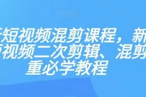 最新短视频混剪课程，新手做短视频二次剪辑、混剪去重必学教程