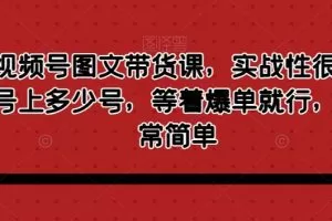 最新视频号图文带货课，实战性很强，有多少号上多少号，等着爆单就行，操作非常简单
