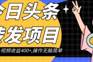 今日头条转发项目，单条视频收益400+,操作无脑简单【揭秘】