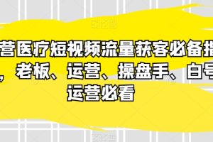 民营医疗短视频流量获客必备指南，老板、运营、操盘手、白号运营必看