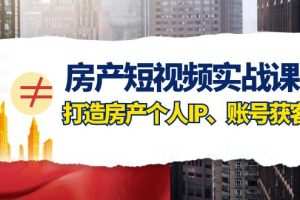 房产-短视频实战课，打造房产个人IP、账号获客（41节课）