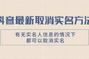 抖音最新取消实名方法，有无实名人信息的情况下都可以取消实名，自测