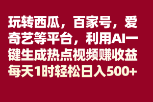 玩转西瓜，百家号，爱奇艺等平台，AI一键生成热点视频，每天1时轻松日入500+