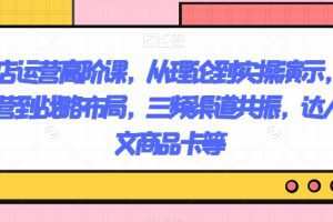 抖店运营高阶课，从理论到实操演示，从运营到战略布局，三频渠道共振，达人图文商品卡等