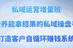 私域运营增量班，培养能拿结果的私域操盘手，打造客户自循环赚钱系统