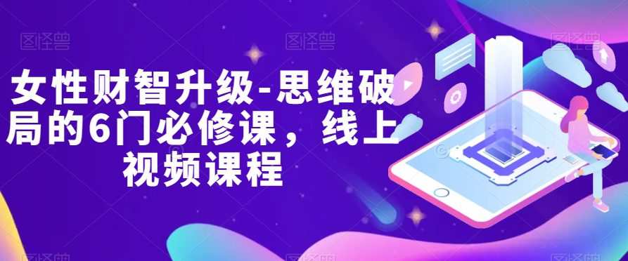 20231124073033-656051193358c.jpg 女性财智升级-思维破局的6门必修课,线上视频课程