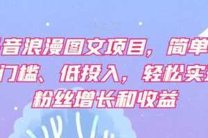 抖音浪漫图文项目，简单、0门槛、低投入，轻松实现粉丝增长和收益