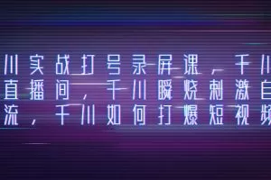 千川实战打号录屏课，千川打爆直播间，千川瞬烧刺激自然流，千川如何打…