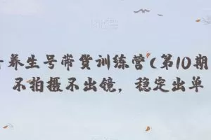 抖音养生号带货训练营(第10期），不拍摄不出镜，稳定出单
