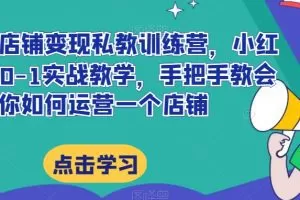 小红书店铺变现私教训练营，小红书店铺0-1实战教学，手把手教会你如何运营一个店铺
