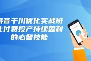 抖音-千川优化实战班，让付费投产持续盈利的必备技能（10节课）