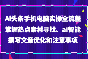 Ai头条手机电脑实操全流程，掌握热点素材寻找、ai智能撰写文章优化和注意事项