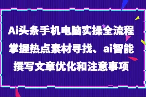 Ai头条手机电脑实操全流程，掌握热点素材寻找、ai智能撰写文章优化和注意事项