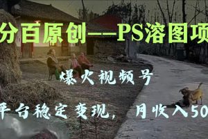 百分百原创，多平台稳定变现5000+，爆火视频号的PS溶图项目，手把手教你…