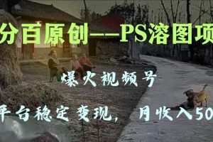 百分百原创，多平台稳定变现5000+，爆火视频号的PS溶图项目，手把手教你…