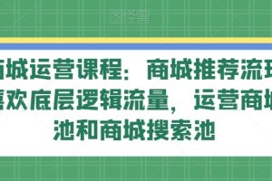 抖音商城运营课程：商城推荐流玩法，猜你喜欢底层逻辑流量，运营商城推荐池和商城搜索池