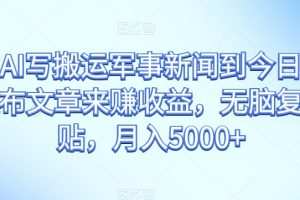 通过AI写搬运军事新闻到今日头条上发布文章来赚收益，无脑复制粘贴，月入5000+【揭秘】