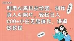 利用AI黑科技绘图，制作真人AI照片，轻松日入600+小白无脑操作，保姆级教程【揭秘】