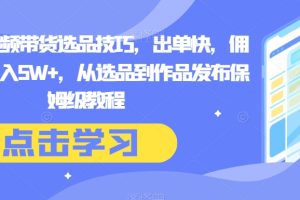 抖音短视频带货选品技巧，出单快，佣金高，月入5W+，从选品到作品发布保姆级教程