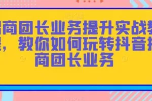 招商团长业务提升实战教程，教你如何玩转抖音招商团长业务