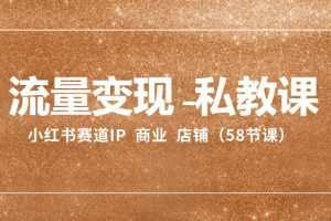 流量变现-私教课：小红书赛道IP  商业  店铺（58节课）