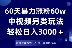 60天暴力涨粉60W，中视频另类玩法，日入3000＋，几分钟一条原创作品多种变现方式