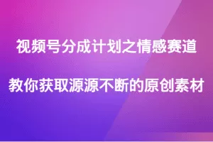 视频号分成计划之情感赛道，教你获取源源不断的原创素材