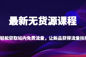 最新无货源课程，轻松获取站内免费流量，让新品获得流量扶持（更新）
