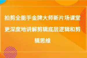 拍剪全能手金牌大师新片场课堂，更深度地讲解剪辑底层逻辑和剪辑思维（117节课）