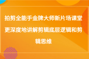 拍剪全能手金牌大师新片场课堂，更深度地讲解剪辑底层逻辑和剪辑思维（117节课）