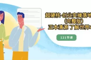 正本清源了解世界本质，超硬核创业实操落地方案（121节完整版）