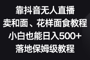 靠抖音无人直播，卖和面、花样面试教程，小白也能日入500+，落地保姆级教程