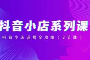 抖音小店系列课，抖音小店运营全攻略（8节课）