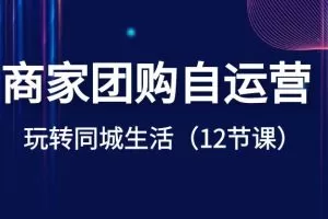 商家团购自运营-玩转同城生活（12节课）