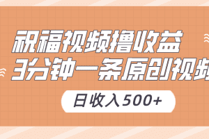 祝福视频撸收益，3分钟一条原创视频，日收入500+（附送素材）